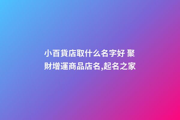 小百貨店取什么名字好 聚財增運商品店名,起名之家